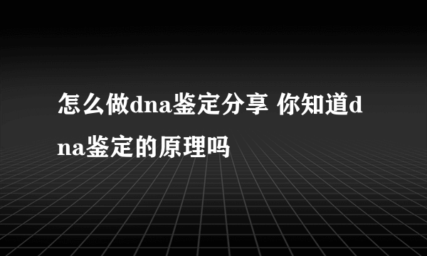 怎么做dna鉴定分享 你知道dna鉴定的原理吗