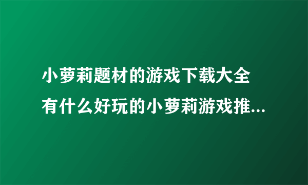 小萝莉题材的游戏下载大全 有什么好玩的小萝莉游戏推荐2022