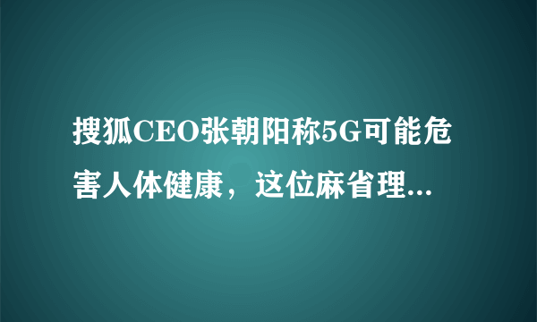 搜狐CEO张朝阳称5G可能危害人体健康，这位麻省理工博士的话可信吗？