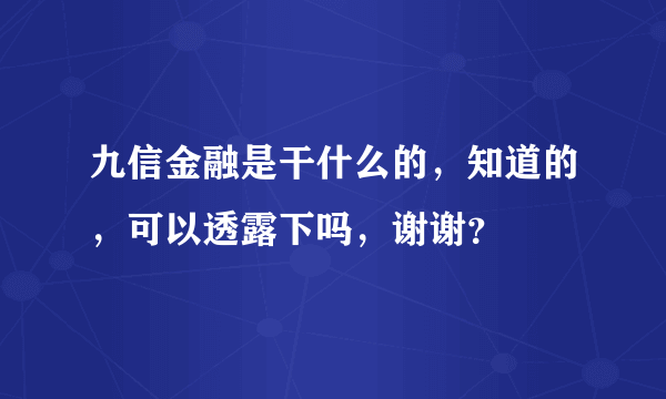 九信金融是干什么的，知道的，可以透露下吗，谢谢？