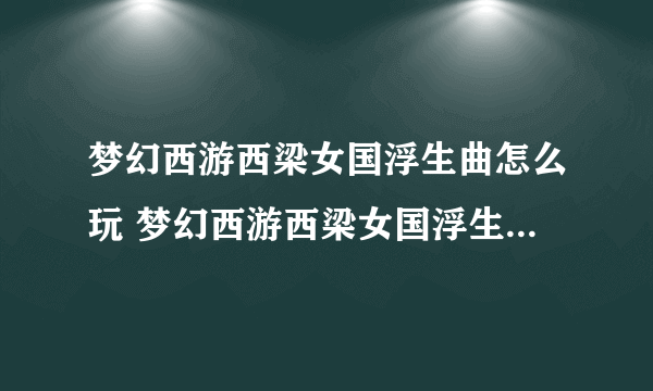 梦幻西游西梁女国浮生曲怎么玩 梦幻西游西梁女国浮生曲完全攻略