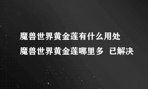 魔兽世界黄金莲有什么用处 魔兽世界黄金莲哪里多  已解决