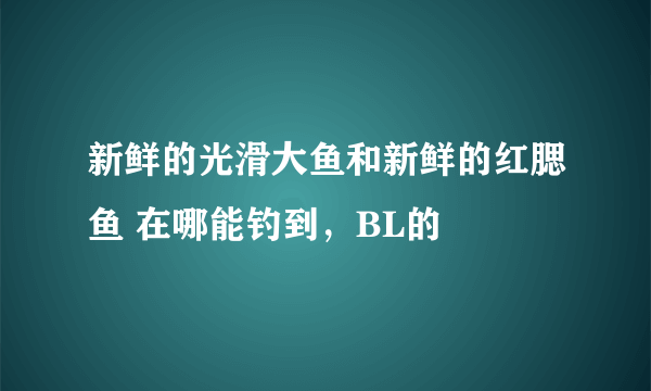 新鲜的光滑大鱼和新鲜的红腮鱼 在哪能钓到，BL的