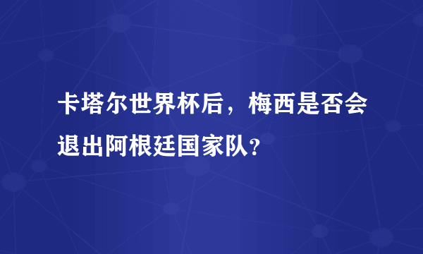 卡塔尔世界杯后，梅西是否会退出阿根廷国家队？