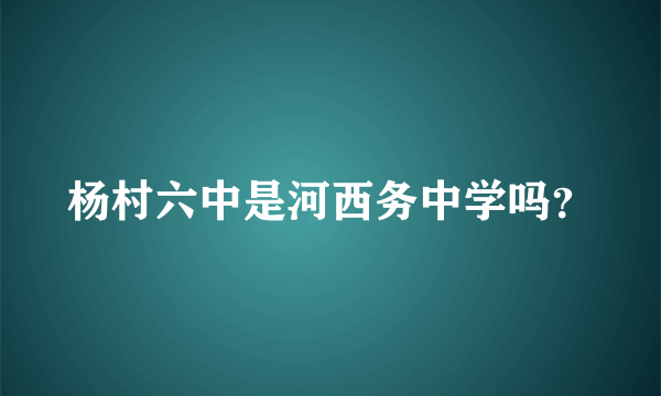 杨村六中是河西务中学吗？