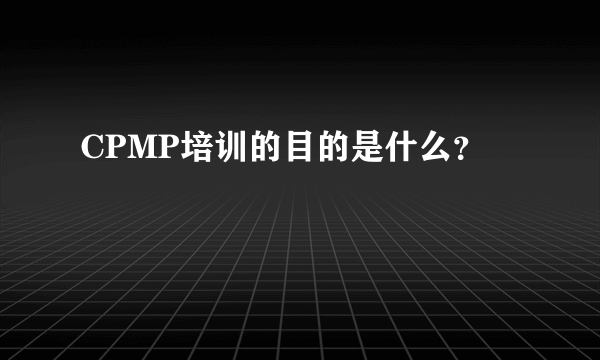 CPMP培训的目的是什么？