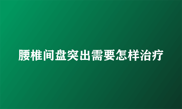 腰椎间盘突出需要怎样治疗