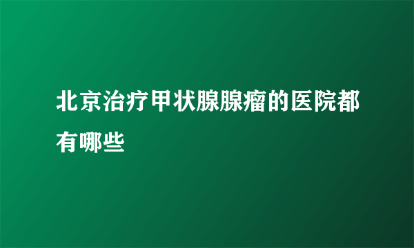 北京治疗甲状腺腺瘤的医院都有哪些