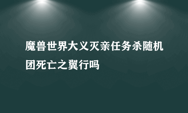 魔兽世界大义灭亲任务杀随机团死亡之翼行吗