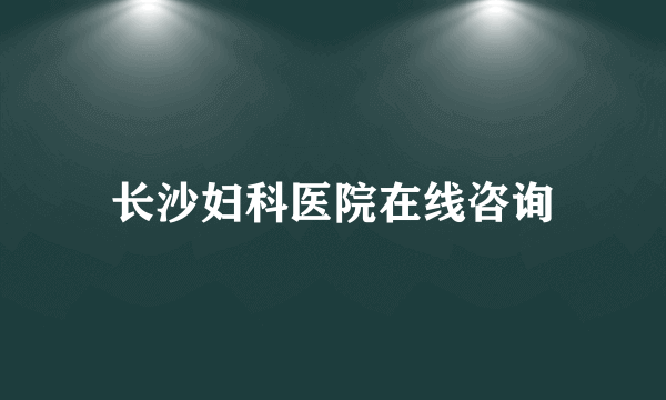 长沙妇科医院在线咨询