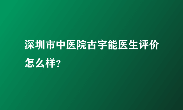 深圳市中医院古宇能医生评价怎么样？