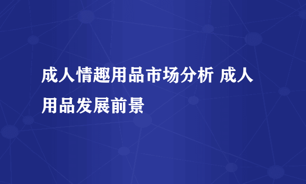 成人情趣用品市场分析 成人用品发展前景