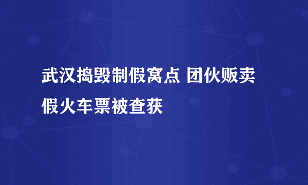 武汉捣毁制假窝点 团伙贩卖假火车票被查获