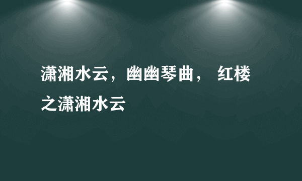 潇湘水云，幽幽琴曲， 红楼之潇湘水云