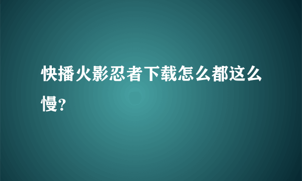 快播火影忍者下载怎么都这么慢？