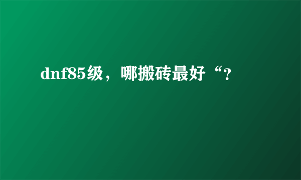 dnf85级，哪搬砖最好“？