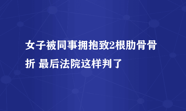 女子被同事拥抱致2根肋骨骨折 最后法院这样判了