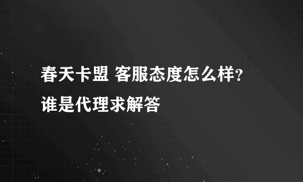 春天卡盟 客服态度怎么样？谁是代理求解答