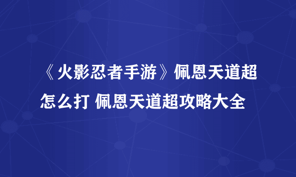 《火影忍者手游》佩恩天道超怎么打 佩恩天道超攻略大全