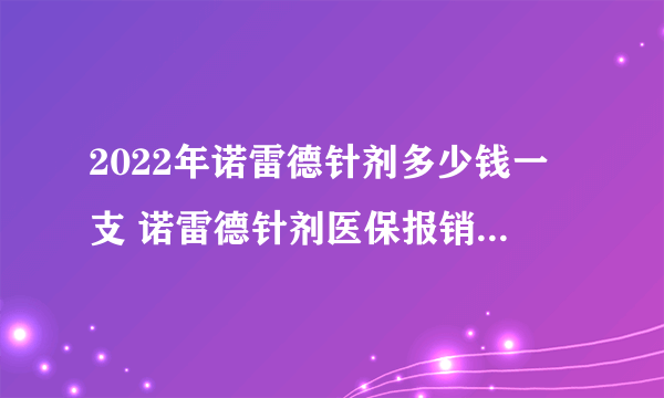 2022年诺雷德针剂多少钱一支 诺雷德针剂医保报销后多少钱一支