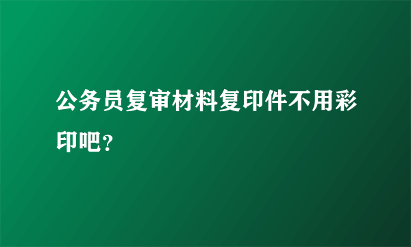 公务员复审材料复印件不用彩印吧？