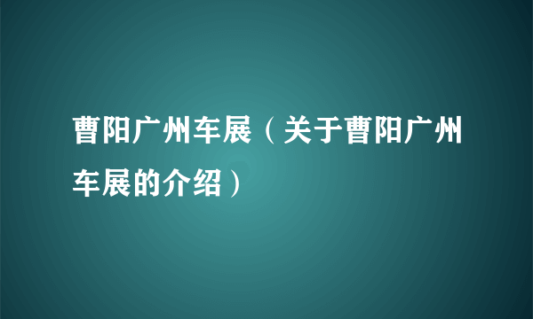 曹阳广州车展（关于曹阳广州车展的介绍）