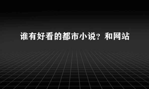 谁有好看的都市小说？和网站