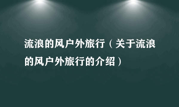 流浪的风户外旅行（关于流浪的风户外旅行的介绍）