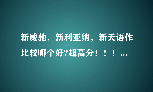 新威驰，新利亚纳，新天语作比较哪个好?超高分！！！答案好我继续加分！