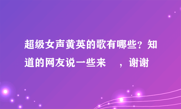 超级女声黄英的歌有哪些？知道的网友说一些来    ，谢谢