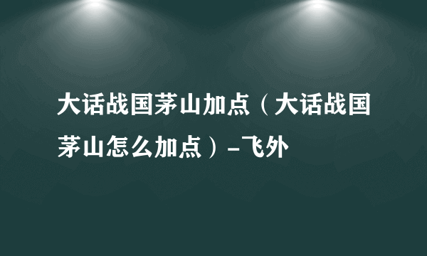 大话战国茅山加点（大话战国茅山怎么加点）-飞外