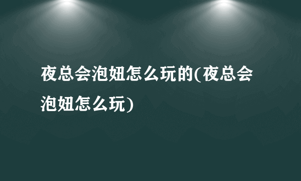 夜总会泡妞怎么玩的(夜总会泡妞怎么玩)