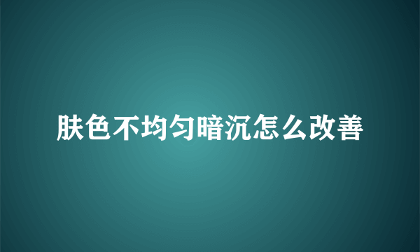 肤色不均匀暗沉怎么改善