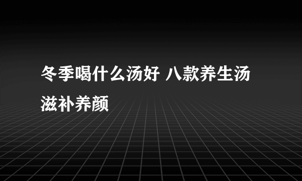 冬季喝什么汤好 八款养生汤滋补养颜