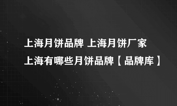 上海月饼品牌 上海月饼厂家 上海有哪些月饼品牌【品牌库】