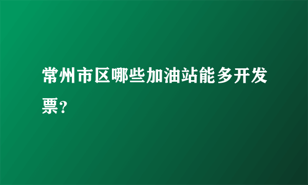 常州市区哪些加油站能多开发票？