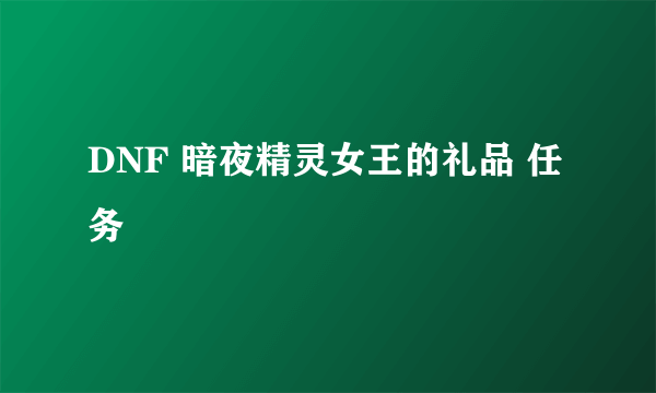 DNF 暗夜精灵女王的礼品 任务