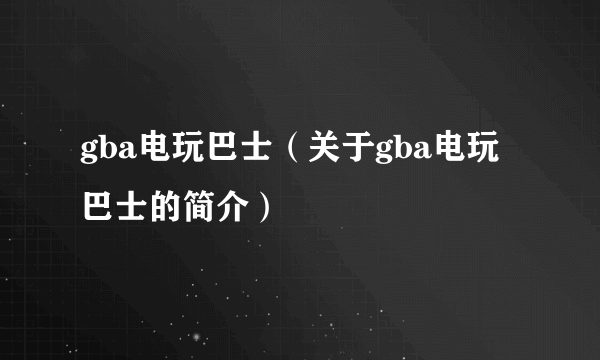 gba电玩巴士（关于gba电玩巴士的简介）