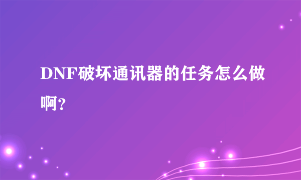 DNF破坏通讯器的任务怎么做啊？