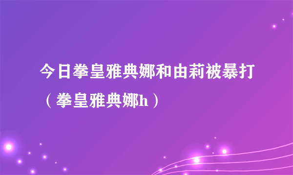 今日拳皇雅典娜和由莉被暴打（拳皇雅典娜h）