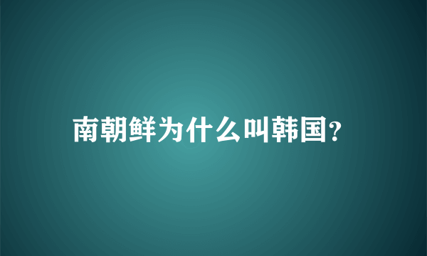 南朝鲜为什么叫韩国？