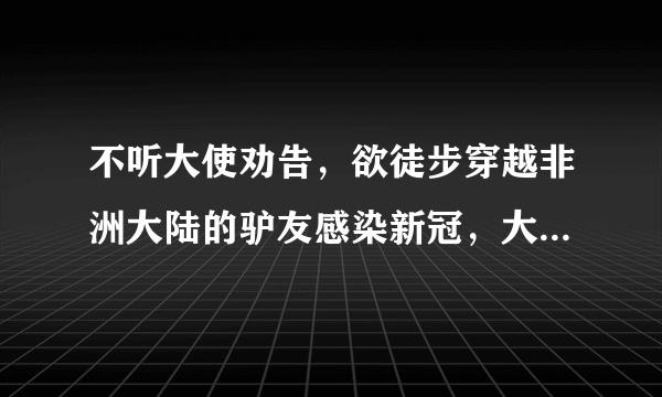 不听大使劝告，欲徒步穿越非洲大陆的驴友感染新冠，大家怎么看？