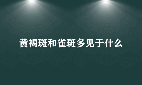 黄褐斑和雀斑多见于什么