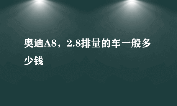 奥迪A8，2.8排量的车一般多少钱