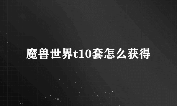 魔兽世界t10套怎么获得