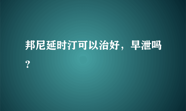 邦尼延时汀可以治好，早泄吗？