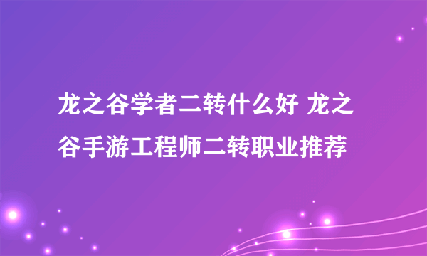 龙之谷学者二转什么好 龙之谷手游工程师二转职业推荐