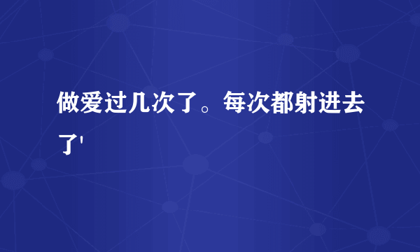 做爱过几次了。每次都射进去了'