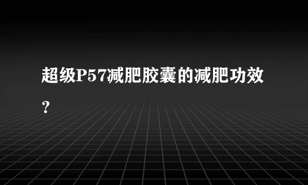 超级P57减肥胶囊的减肥功效？