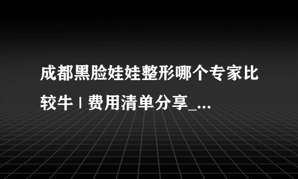 成都黑脸娃娃整形哪个专家比较牛 | 费用清单分享_想问去整形医院做光子嫩肤收缩毛孔单次多少钱？